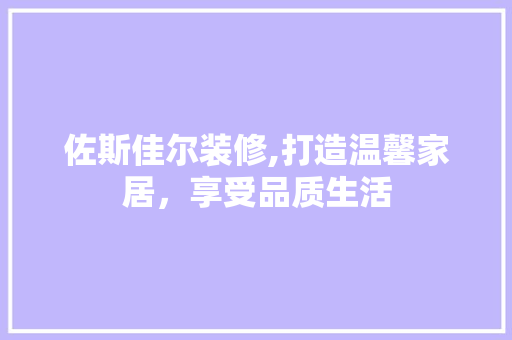 佐斯佳尔装修,打造温馨家居，享受品质生活 佐斯佳尔装修,打造温馨家居，享受品质生活 装修知识