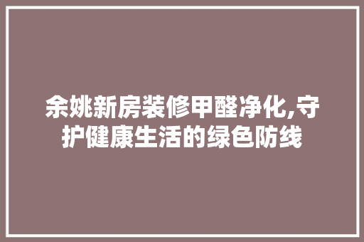 余姚新房装修甲醛净化,守护健康生活的绿色防线 余姚新房装修甲醛净化,守护健康生活的绿色防线 家居装饰