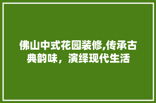佛山中式花园装修,传承古典韵味，演绎现代生活 佛山中式花园装修,传承古典韵味，演绎现代生活 家居装饰