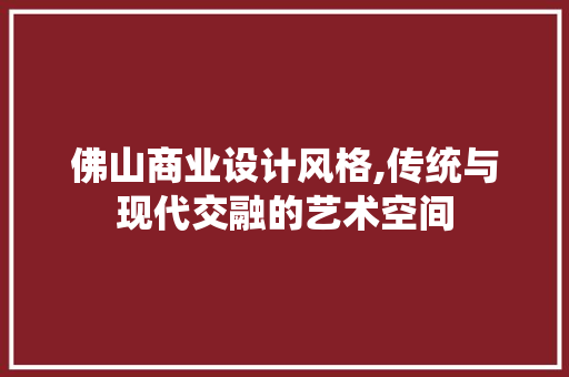 佛山商业设计风格,传统与现代交融的艺术空间 佛山商业设计风格,传统与现代交融的艺术空间 家居装饰