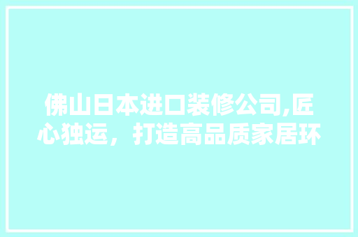 佛山日本进口装修公司,匠心独运，打造高品质家居环境 佛山日本进口装修公司,匠心独运，打造高品质家居环境 买房须知