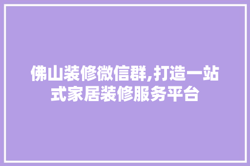 佛山装修微信群,打造一站式家居装修服务平台 佛山装修微信群,打造一站式家居装修服务平台 家居装饰