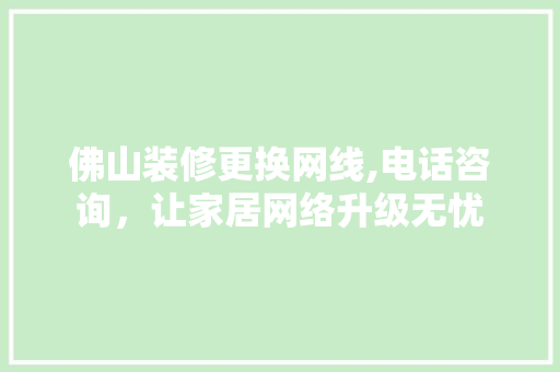 佛山装修更换网线,电话咨询，让家居网络升级无忧 佛山装修更换网线,电话咨询，让家居网络升级无忧 买房须知