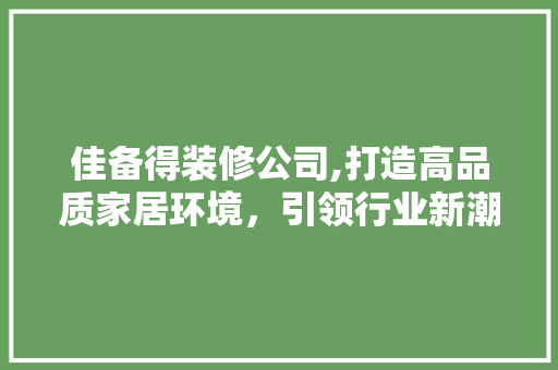 佳备得装修公司,打造高品质家居环境，引领行业新潮流 佳备得装修公司,打造高品质家居环境，引领行业新潮流 买房须知
