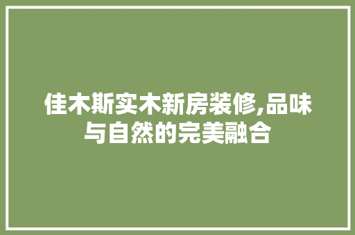 佳木斯实木新房装修,品味与自然的完美融合 佳木斯实木新房装修,品味与自然的完美融合 装修知识