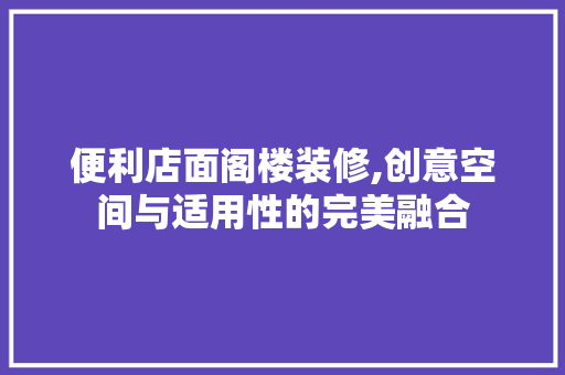 便利店面阁楼装修,创意空间与适用性的完美融合 便利店面阁楼装修,创意空间与适用性的完美融合 家居装饰