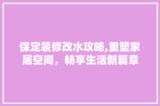 保定装修改水攻略,重塑家居空间，畅享生活新篇章 保定装修改水攻略,重塑家居空间，畅享生活新篇章 二手房