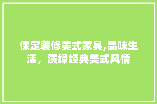 保定装修美式家具,品味生活，演绎经典美式风情 保定装修美式家具,品味生活，演绎经典美式风情 家居装饰