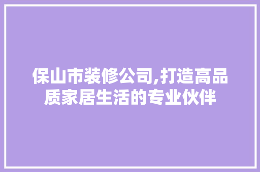 保山市装修公司,打造高品质家居生活的专业伙伴 保山市装修公司,打造高品质家居生活的专业伙伴 装修知识