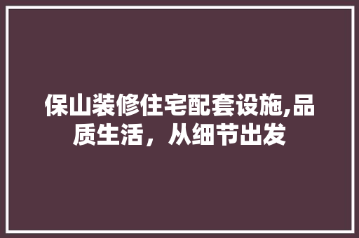 保山装修住宅配套设施,品质生活，从细节出发 保山装修住宅配套设施,品质生活，从细节出发 买房须知