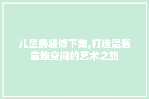 儿童房装修下集,打造温馨童趣空间的艺术之旅 儿童房装修下集,打造温馨童趣空间的艺术之旅 家居装饰