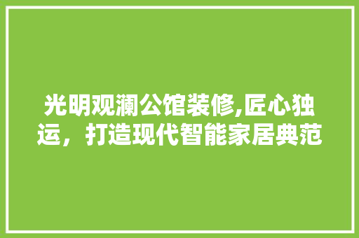 光明观澜公馆装修,匠心独运，打造现代智能家居典范 光明观澜公馆装修,匠心独运，打造现代智能家居典范 装修知识