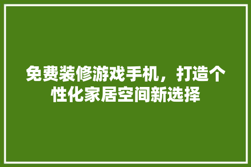免费装修游戏手机，打造个性化家居空间新选择 免费装修游戏手机，打造个性化家居空间新选择 装修知识
