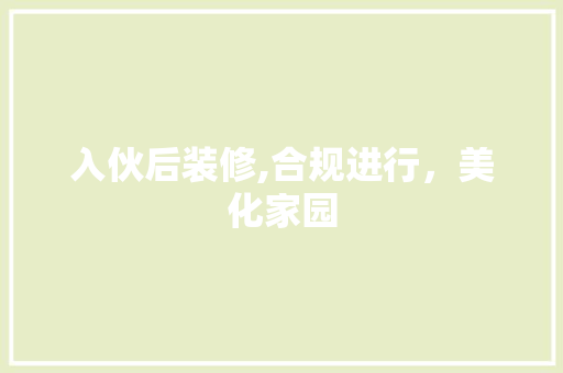 入伙后装修,合规进行，美化家园 入伙后装修,合规进行，美化家园 家居设计
