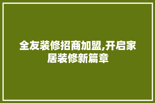 全友装修招商加盟,开启家居装修新篇章 全友装修招商加盟,开启家居装修新篇章 家居装饰