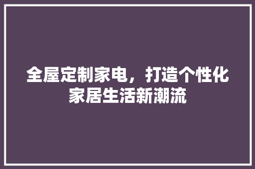 全屋定制家电，打造个性化家居生活新潮流 全屋定制家电，打造个性化家居生活新潮流 二手房