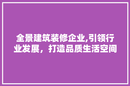 全景建筑装修企业,引领行业发展，打造品质生活空间 全景建筑装修企业,引领行业发展，打造品质生活空间 家居装饰