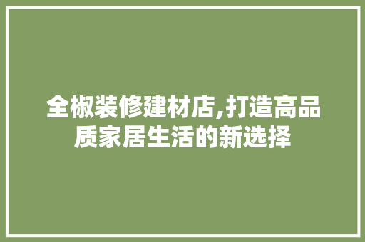 全椒装修建材店,打造高品质家居生活的新选择 全椒装修建材店,打造高品质家居生活的新选择 装修知识