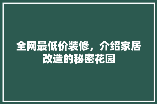 全网最低价装修，介绍家居改造的秘密花园 全网最低价装修，介绍家居改造的秘密花园 家居设计