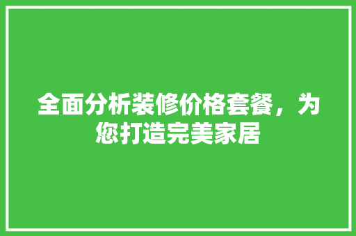 全面分析装修价格套餐，为您打造完美家居 全面分析装修价格套餐，为您打造完美家居 家居设计
