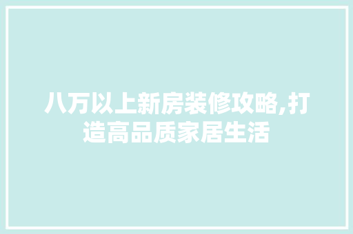 八万以上新房装修攻略,打造高品质家居生活 八万以上新房装修攻略,打造高品质家居生活 家居设计
