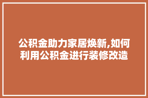 公积金助力家居焕新,如何利用公积金进行装修改造 公积金助力家居焕新,如何利用公积金进行装修改造 家居设计