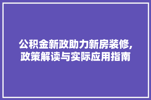 公积金新政助力新房装修,政策解读与实际应用指南 公积金新政助力新房装修,政策解读与实际应用指南 买房须知