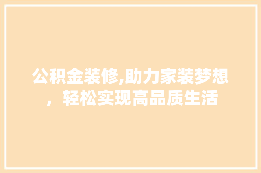公积金装修,助力家装梦想，轻松实现高品质生活 公积金装修,助力家装梦想，轻松实现高品质生活 买房须知