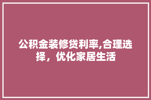 公积金装修贷利率,合理选择，优化家居生活 公积金装修贷利率,合理选择，优化家居生活 家居装饰