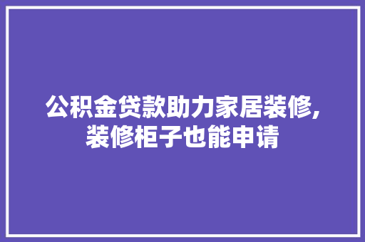 公积金贷款助力家居装修,装修柜子也能申请 公积金贷款助力家居装修,装修柜子也能申请 家居装饰