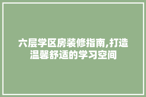 六层学区房装修指南,打造温馨舒适的学习空间 六层学区房装修指南,打造温馨舒适的学习空间 买房须知