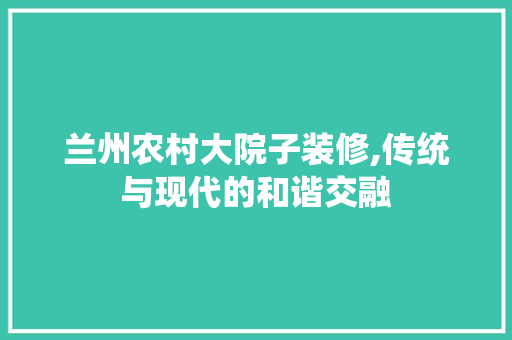 兰州农村大院子装修,传统与现代的和谐交融 兰州农村大院子装修,传统与现代的和谐交融 装修知识