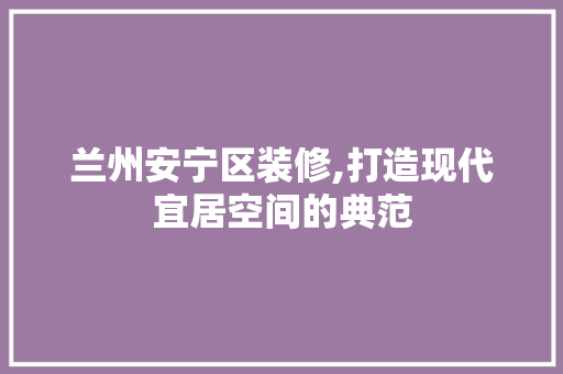 兰州安宁区装修,打造现代宜居空间的典范 兰州安宁区装修,打造现代宜居空间的典范 二手房