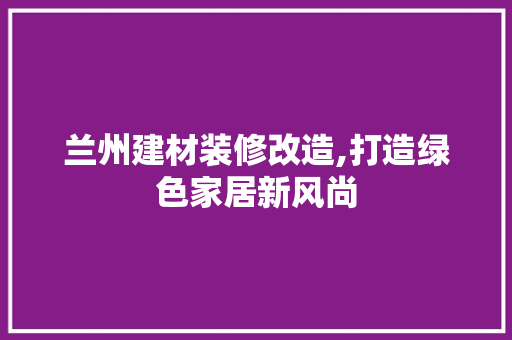 兰州建材装修改造,打造绿色家居新风尚 兰州建材装修改造,打造绿色家居新风尚 家居设计