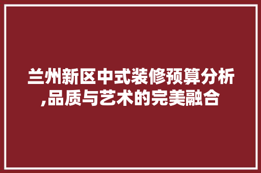 兰州新区中式装修预算分析,品质与艺术的完美融合 兰州新区中式装修预算分析,品质与艺术的完美融合 买房须知