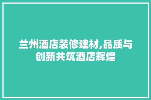 兰州酒店装修建材,品质与创新共筑酒店辉煌 兰州酒店装修建材,品质与创新共筑酒店辉煌 家居设计
