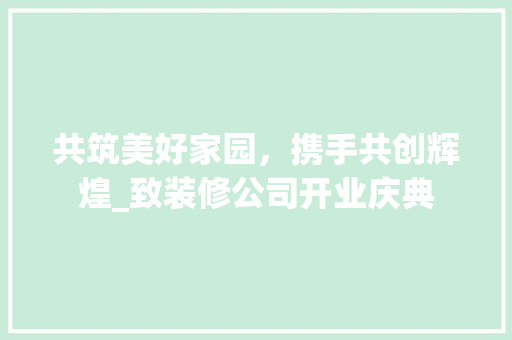 共筑美好家园，携手共创辉煌_致装修公司开业庆典 共筑美好家园，携手共创辉煌_致装修公司开业庆典 二手房