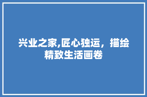 兴业之家,匠心独运，描绘精致生活画卷 兴业之家,匠心独运，描绘精致生活画卷 家居设计