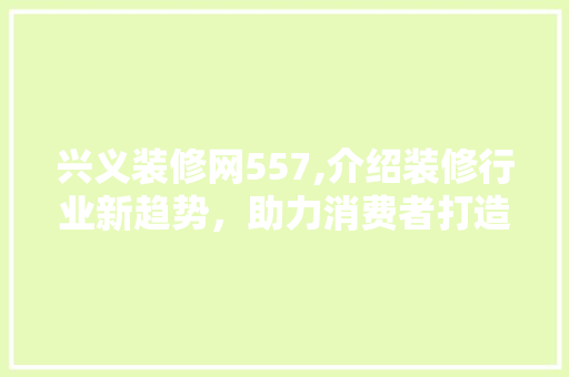 兴义装修网557,介绍装修行业新趋势，助力消费者打造理想家园 兴义装修网557,介绍装修行业新趋势，助力消费者打造理想家园 家居设计