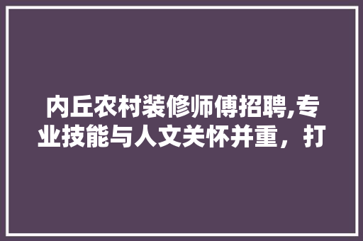 内丘农村装修师傅招聘,专业技能与人文关怀并重，打造温馨家园 内丘农村装修师傅招聘,专业技能与人文关怀并重，打造温馨家园 家居装饰