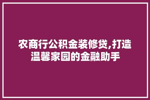 农商行公积金装修贷,打造温馨家园的金融助手 农商行公积金装修贷,打造温馨家园的金融助手 家居装饰