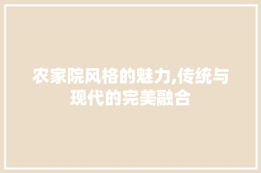 农家院风格的魅力,传统与现代的完美融合 农家院风格的魅力,传统与现代的完美融合 买房须知