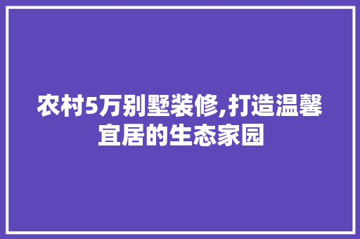 农村5万别墅装修,打造温馨宜居的生态家园 农村5万别墅装修,打造温馨宜居的生态家园 家居装饰