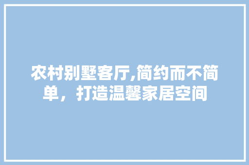 农村别墅客厅,简约而不简单，打造温馨家居空间 农村别墅客厅,简约而不简单，打造温馨家居空间 家居设计