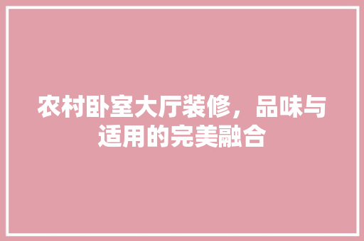 农村卧室大厅装修，品味与适用的完美融合 农村卧室大厅装修，品味与适用的完美融合 家居装饰