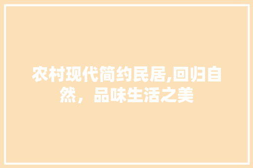 农村现代简约民居,回归自然，品味生活之美 农村现代简约民居,回归自然，品味生活之美 买房须知