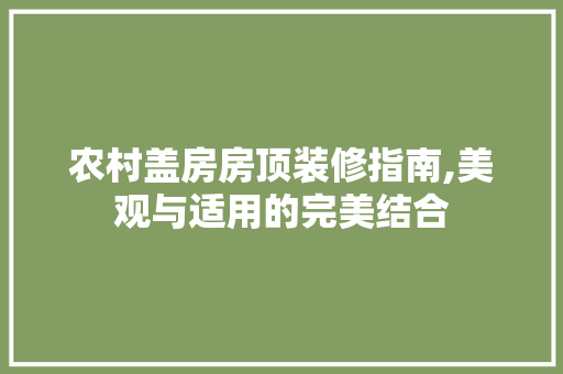 农村盖房房顶装修指南,美观与适用的完美结合 农村盖房房顶装修指南,美观与适用的完美结合 买房须知