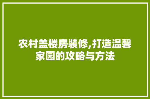 农村盖楼房装修,打造温馨家园的攻略与方法 农村盖楼房装修,打造温馨家园的攻略与方法 家居设计
