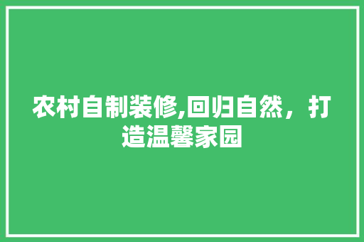 农村自制装修,回归自然，打造温馨家园 农村自制装修,回归自然，打造温馨家园 买房须知