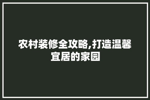 农村装修全攻略,打造温馨宜居的家园 农村装修全攻略,打造温馨宜居的家园 家居装饰